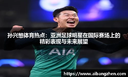 孙兴慜体育热点：亚洲足球明星在国际赛场上的精彩表现与未来展望