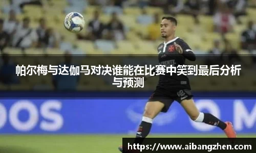 帕尔梅与达伽马对决谁能在比赛中笑到最后分析与预测